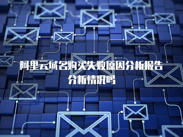 阿里云域名购买失败原因分析报告分析情况吗