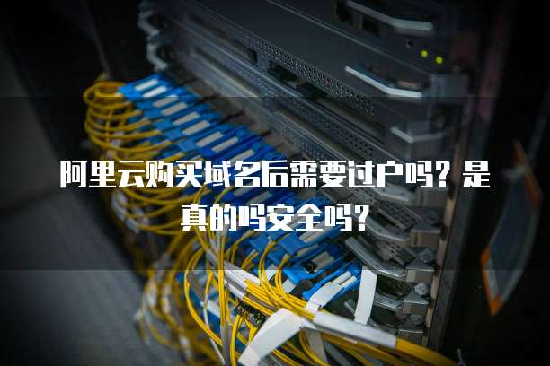 阿里云购买域名后需要过户吗？是真的吗安全吗？