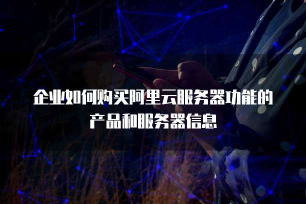 企业如何购买阿里云服务器功能的产品和服务器信息