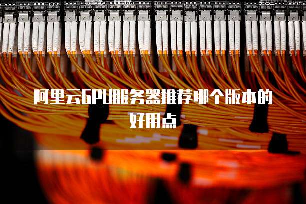 阿里云GPU服务器推荐哪个版本的好用点