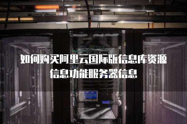 如何购买阿里云国际版信息库资源信息功能服务器信息