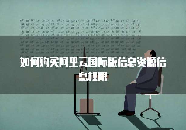 如何购买阿里云国际版信息资源信息权限