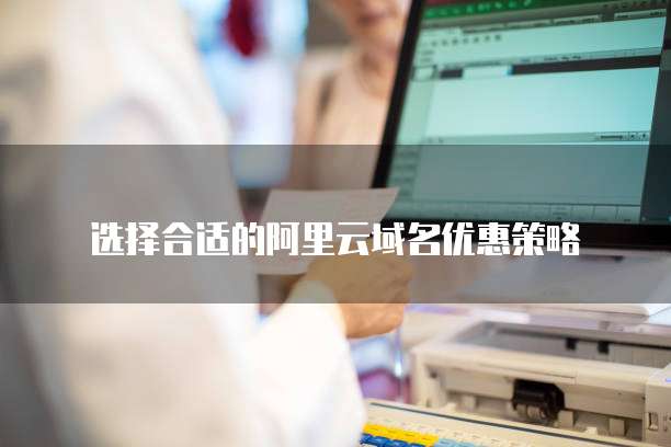 选择合适的阿里云域名优惠策略