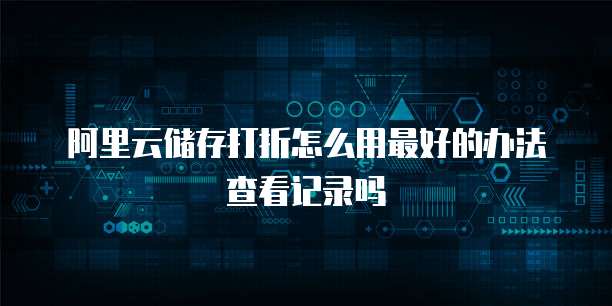 阿里云储存打折怎么用最好的办法查看记录吗