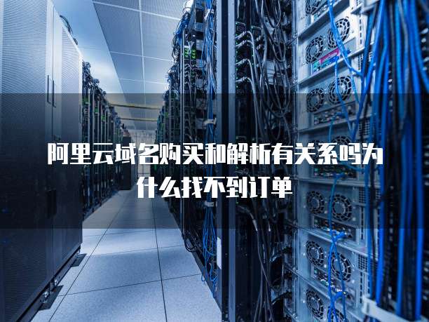 阿里云域名购买和解析有关系吗为什么找不到订单