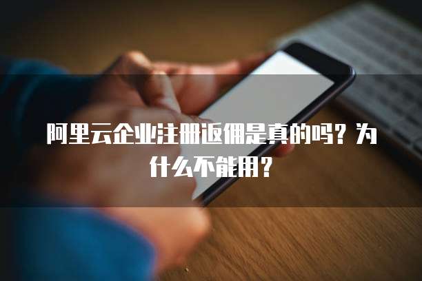 阿里云企业注册返佣是真的吗？为什么不能用？