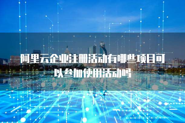 阿里云企业注册活动有哪些项目可以参加使用活动吗