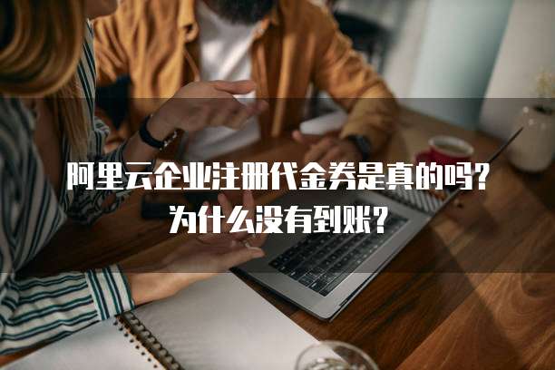 阿里云企业注册代金券是真的吗?为什么没有到账?