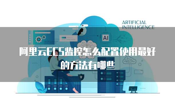阿里云ECS监控怎么配置使用最好的方法有哪些