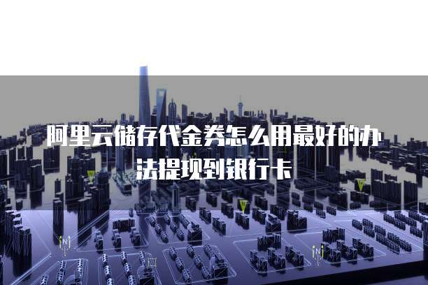 阿里云储存代金券怎么用最好的办法提现到银行卡