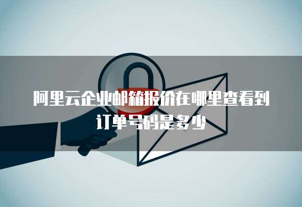 阿里云企业邮箱报价在哪里查看到订单号码是多少