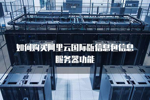 如何购买阿里云国际版信息包信息服务器功能