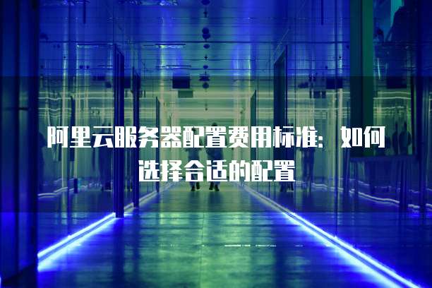 阿里云服务器配置费用标准:如何选择合适的配置