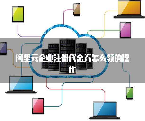 阿里云企业注册代金券怎么领的操作