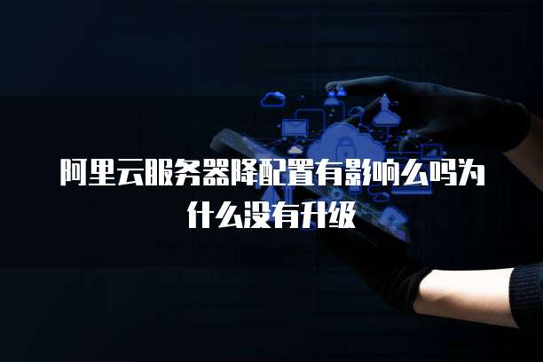 阿里云服务器降配置有影响么吗为什么没有升级
