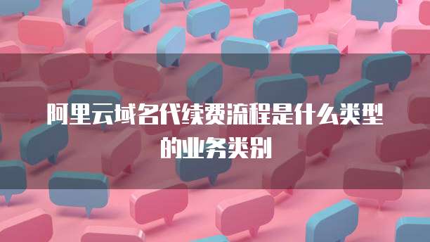 阿里云域名代续费流程是什么类型的业务类别
