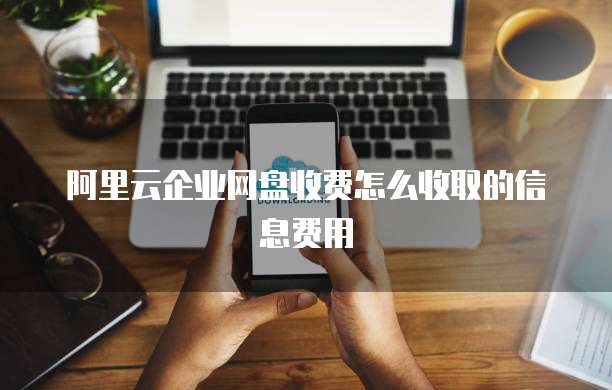 阿里云企业网盘收费怎么收取的信息费用