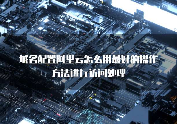 域名配置阿里云怎么用最好的操作方法进行访问处理