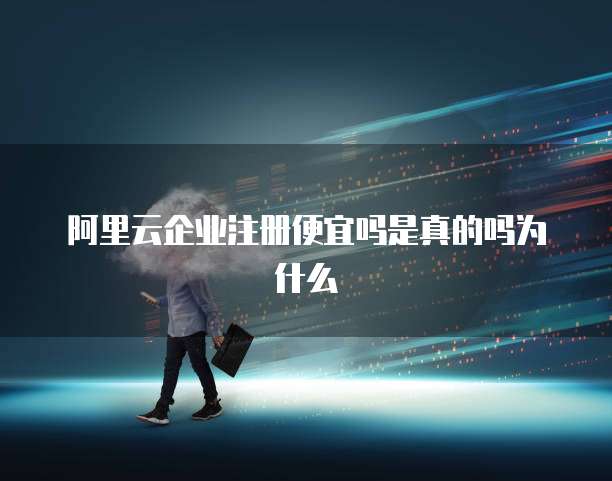 阿里云企业注册便宜吗是真的吗为什么