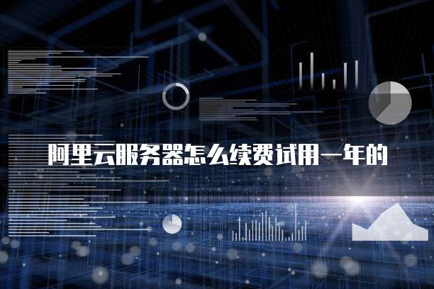 阿里云服务器怎么续费试用一年的