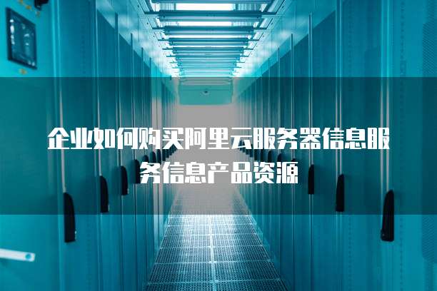 企业如何购买阿里云服务器信息服务信息产品资源