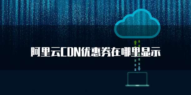 阿里云CDN优惠券在哪里显示