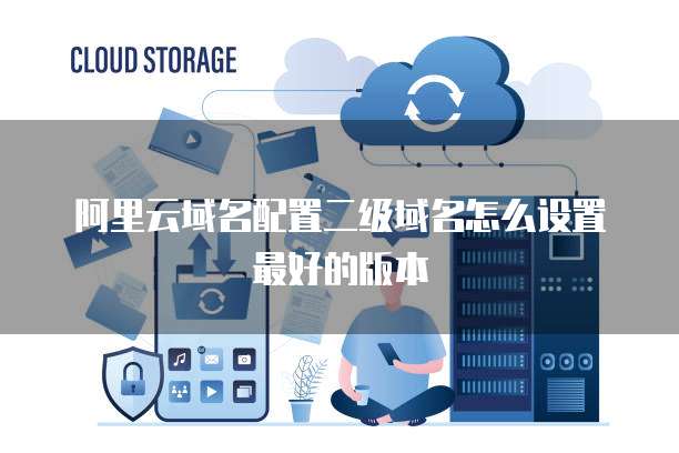 阿里云域名配置二级域名怎么设置最好的版本