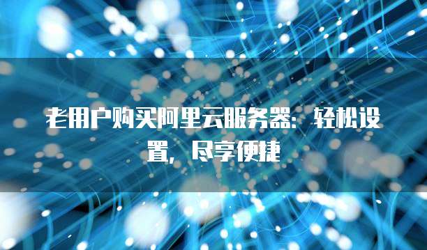 老用户购买阿里云服务器:轻松设置,尽享便捷