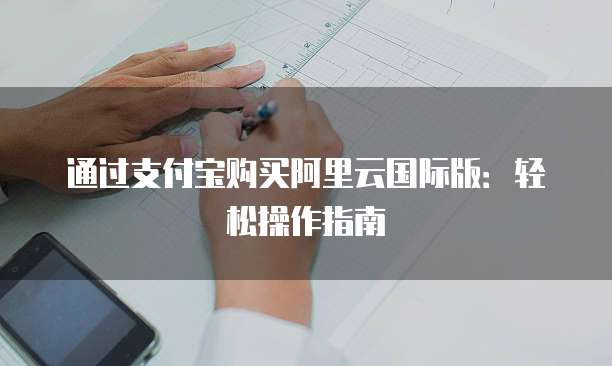 通过支付宝购买阿里云国际版:轻松操作指南