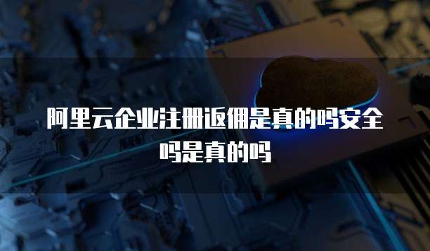 阿里云企业注册返佣是真的吗安全吗是真的吗