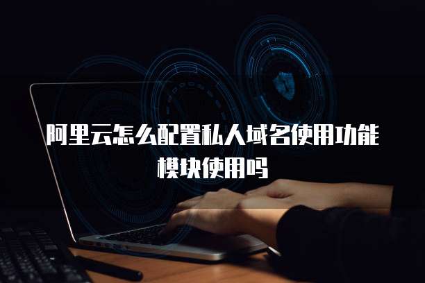 阿里云怎么配置私人域名使用功能模块使用吗
