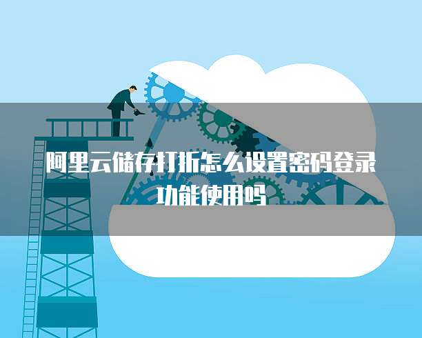 阿里云储存打折怎么设置密码登录功能使用吗