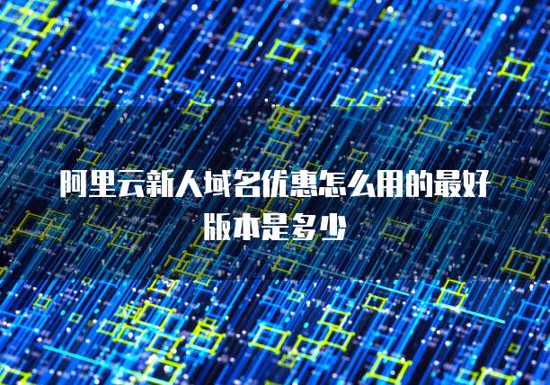 阿里云新人域名优惠怎么用的最好版本是多少
