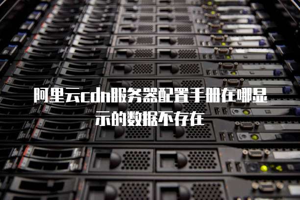 阿里云cdn服务器配置手册在哪显示的数据不存在