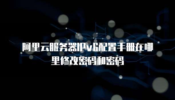阿里云服务器IPv6配置手册在哪里修改密码和密码