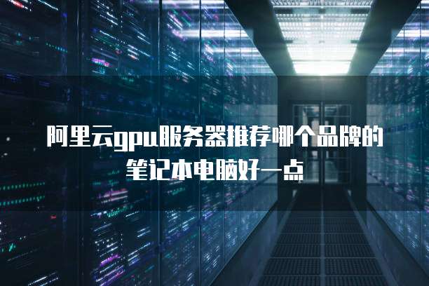 阿里云gpu服务器推荐哪个品牌的笔记本电脑好一点