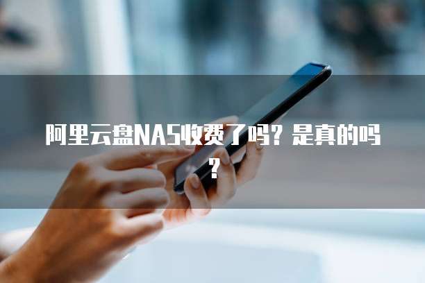阿里云盘NAS收费了吗？是真的吗？