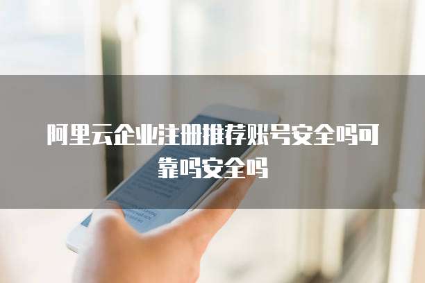 阿里云企业注册推荐账号安全吗可靠吗安全吗