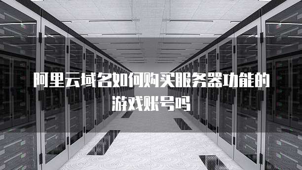 阿里云域名如何购买服务器功能的游戏账号吗