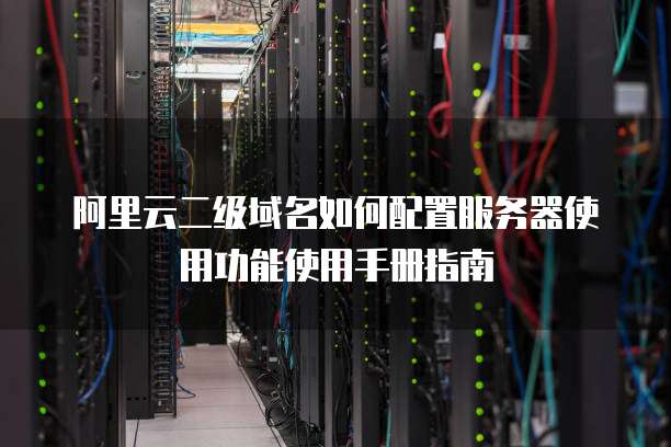 阿里云二级域名如何配置服务器使用功能使用手册指南