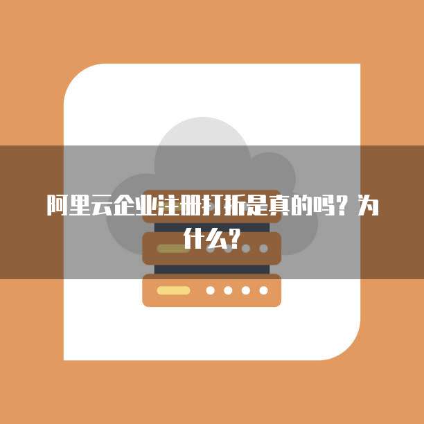 阿里云企业注册打折是真的吗?为什么?