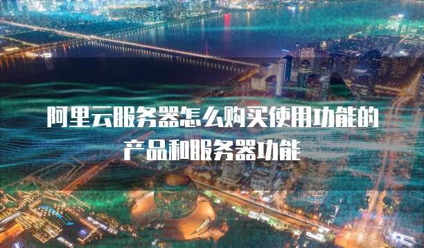 阿里云服务器怎么购买使用功能的产品和服务器功能