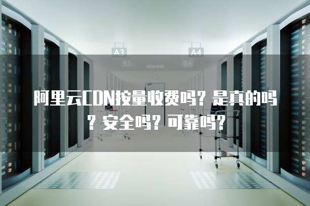 阿里云CDN按量收费吗?是真的吗?安全吗?可靠吗?