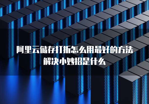 阿里云储存打折怎么用最好的方法解决小妙招是什么