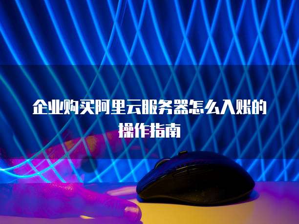 企业购买阿里云服务器怎么入账的操作指南