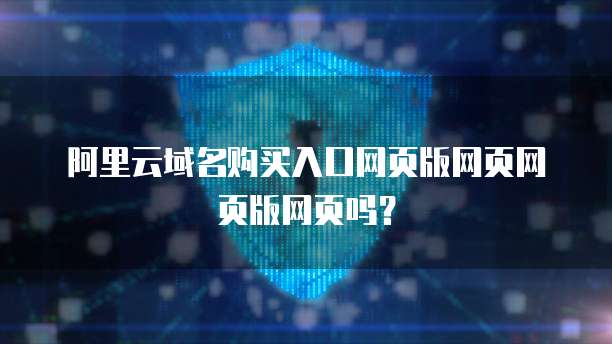 阿里云域名购买入口网页版网页网页版网页吗？