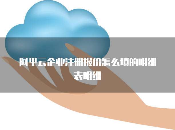 阿里云企业注册报价怎么填的明细表明细