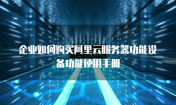 企业如何购买阿里云服务器功能设备功能使用手册