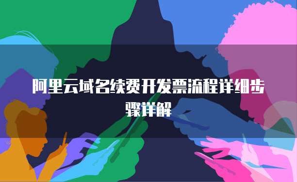 阿里云域名续费开发票流程详细步骤详解