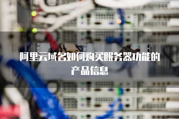 阿里云域名如何购买服务器功能的产品信息